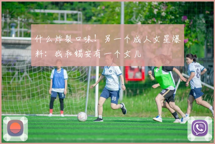 什么炸裂口味！另一个成人女星爆料：我和锡安有一个女儿