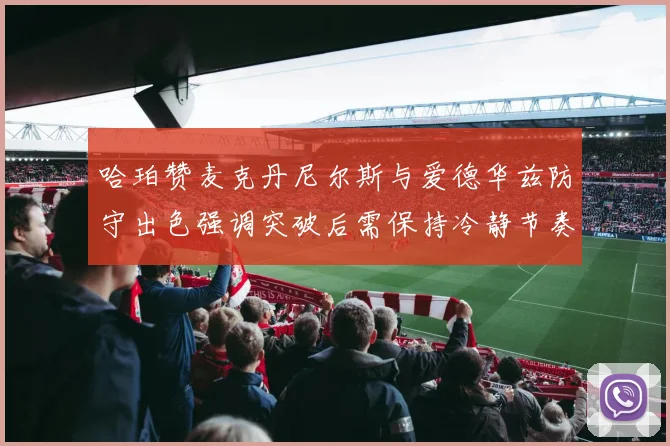 哈珀赞麦克丹尼尔斯与爱德华兹防守出色强调突破后需保持冷静节奏