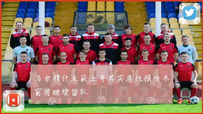马尔穆什未获土耳其实质性报价冬窗将继续留队