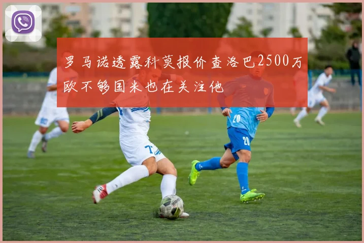 罗马诺透露科莫报价查洛巴2500万欧不够国米也在关注他