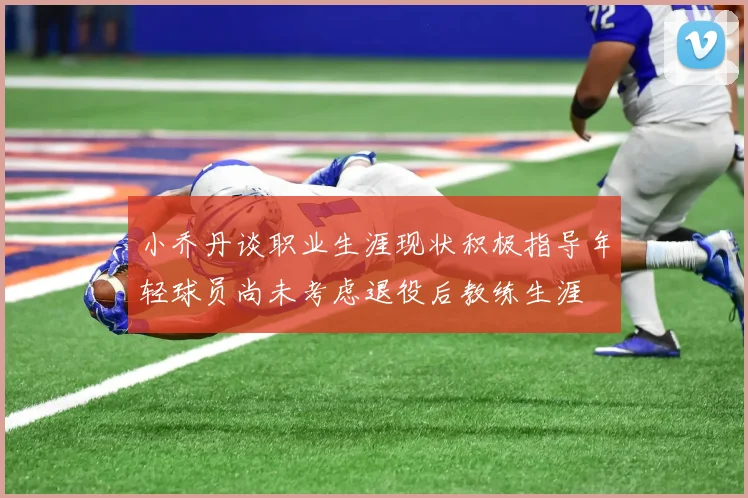 小乔丹谈职业生涯现状积极指导年轻球员尚未考虑退役后教练生涯