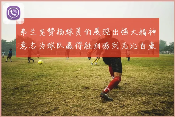 弗兰克赞扬球员们展现出强大精神意志为球队赢得胜利感到无比自豪