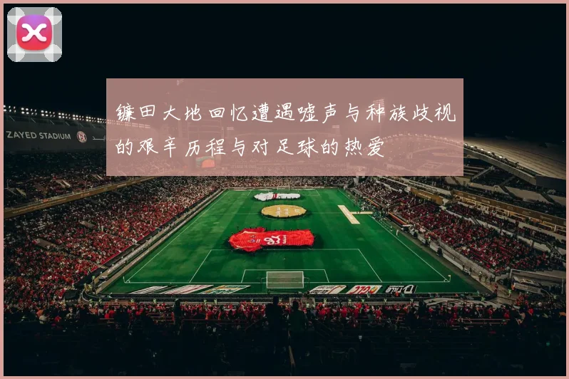 镰田大地回忆遭遇嘘声与种族歧视的艰辛历程与对足球的热爱