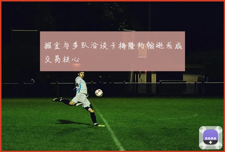 掘金与多队洽谈卡梅隆约翰逊或成交易核心