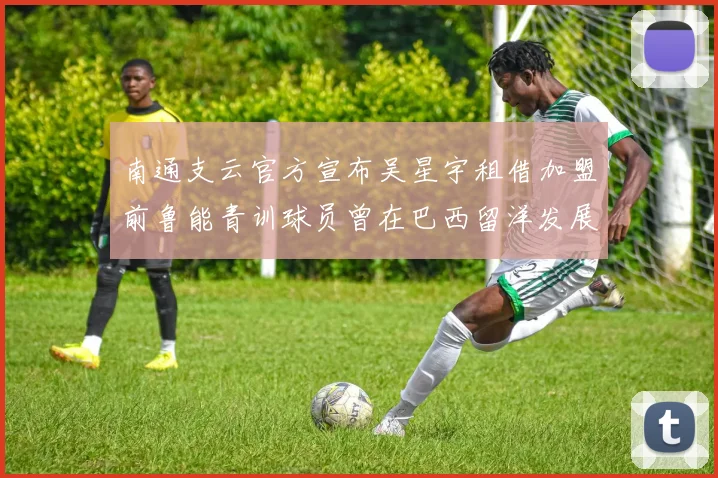 南通支云官方宣布吴星宇租借加盟前鲁能青训球员曾在巴西留洋发展