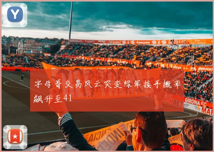 字母哥交易风云突变绿军接手概率飙升至41