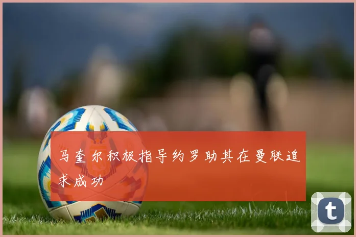 马奎尔积极指导约罗助其在曼联追求成功