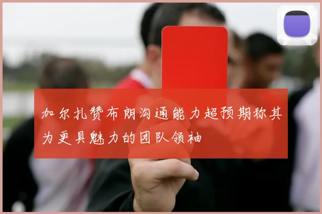 加尔扎赞布朗沟通能力超预期称其为更具魅力的团队领袖