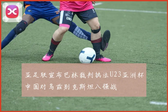 亚足联宣布巴林裁判执法U23亚洲杯中国对乌兹别克斯坦八强战
