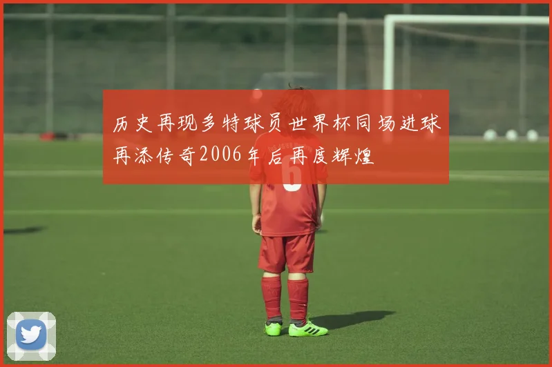 历史再现多特球员世界杯同场进球再添传奇2006年后再度辉煌