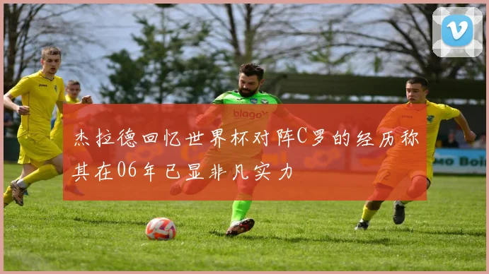 杰拉德回忆世界杯对阵C罗的经历称其在06年已显非凡实力