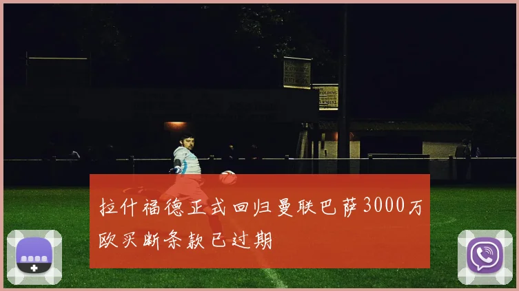 拉什福德正式回归曼联巴萨3000万欧买断条款已过期