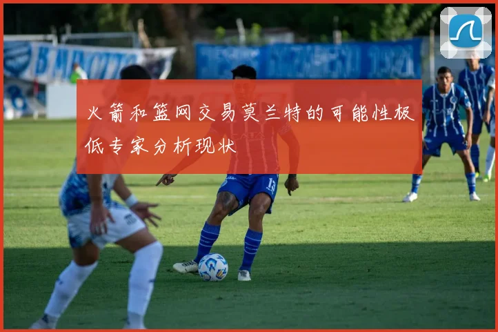 火箭和篮网交易莫兰特的可能性极低专家分析现状