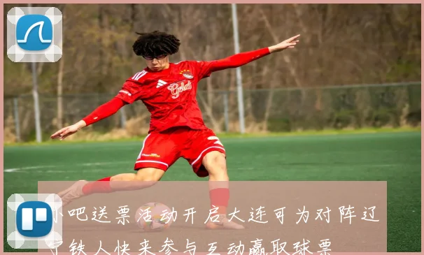 小吧送票活动开启大连可为对阵辽宁铁人快来参与互动赢取球票