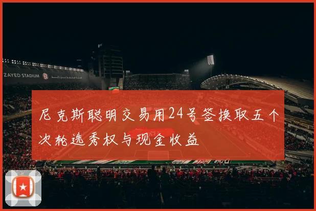 尼克斯聪明交易用24号签换取五个次轮选秀权与现金收益
