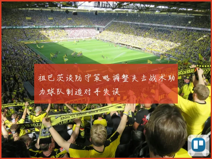 祖巴茨谈防守策略调整夹击战术助力球队制造对手失误