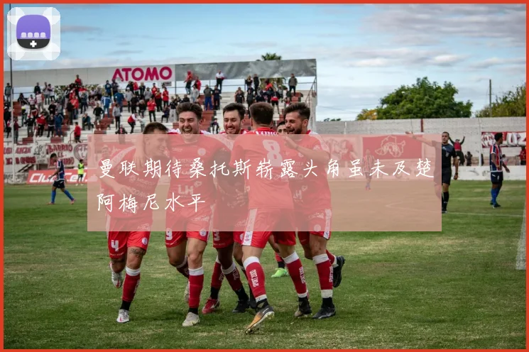 曼联期待桑托斯崭露头角虽未及楚阿梅尼水平