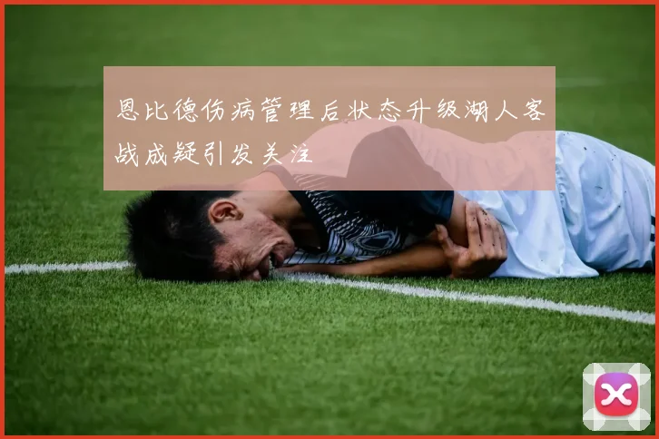 恩比德伤病管理后状态升级湖人客战成疑引发关注