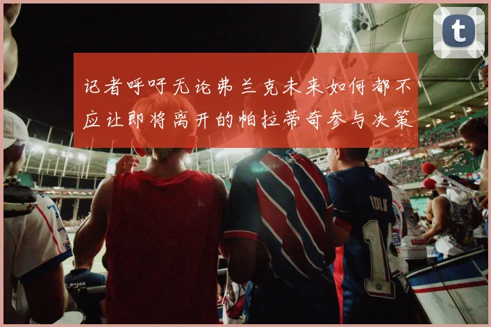 记者呼吁无论弗兰克未来如何都不应让即将离开的帕拉蒂奇参与决策