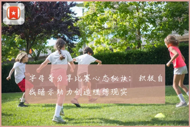 字母哥分享比赛心态秘诀：积极自我暗示助力创造理想现实