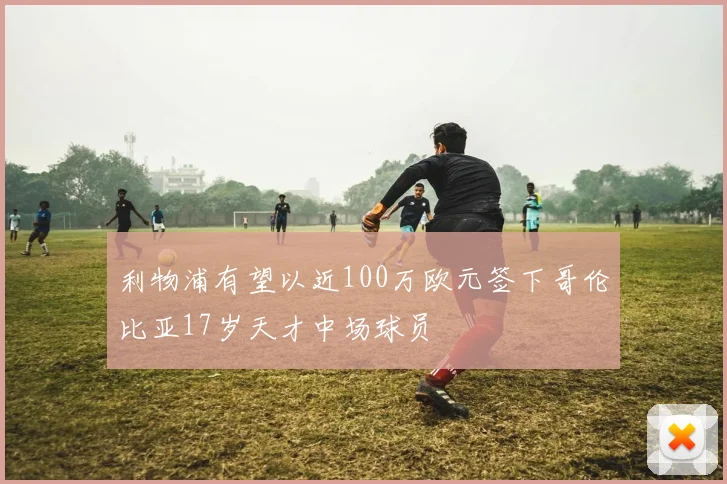 利物浦有望以近100万欧元签下哥伦比亚17岁天才中场球员