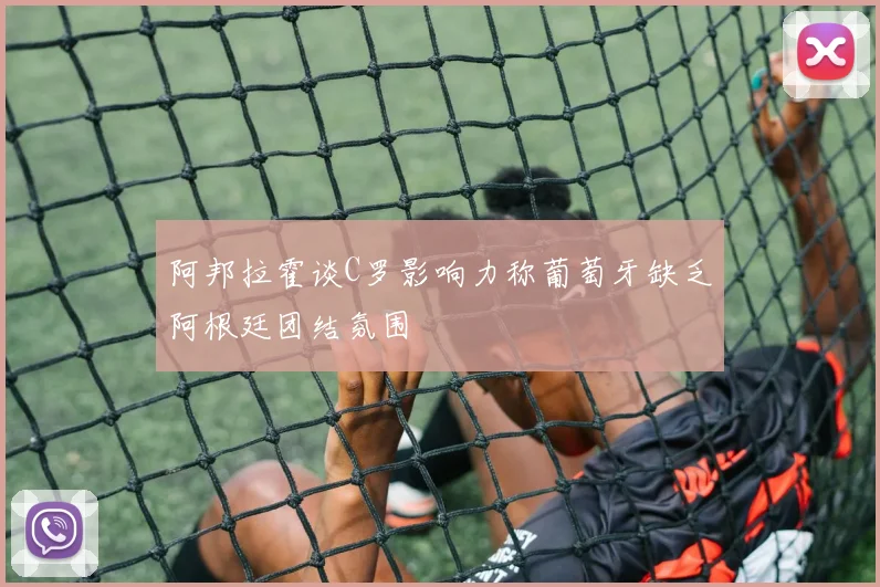 阿邦拉霍谈C罗影响力称葡萄牙缺乏阿根廷团结氛围