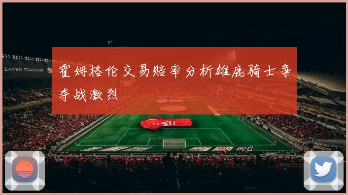 霍姆格伦交易赔率分析雄鹿骑士争夺战激烈