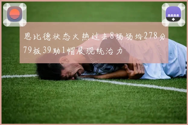 恩比德状态火热过去8场场均278分79板39助1帽展现统治力